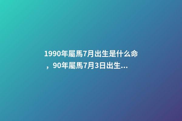 1990年屬馬7月出生是什么命，90年屬馬7月3日出生是什么命要和什么 1990年屬馬7月出生是什么命，屬馬1990年農歷7月18早上7點到9-第1張-觀點-玄機派